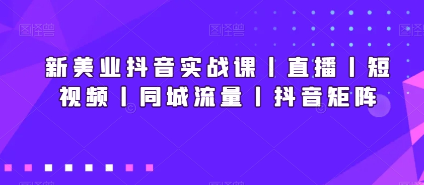 新美业抖音实战课丨直播丨短视频丨同城流量丨抖音矩阵-599资源坊