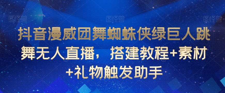 抖音漫威团舞蜘蛛侠绿巨人跳舞无人直播，搭建教程+素材+礼物触发助手-599资源坊