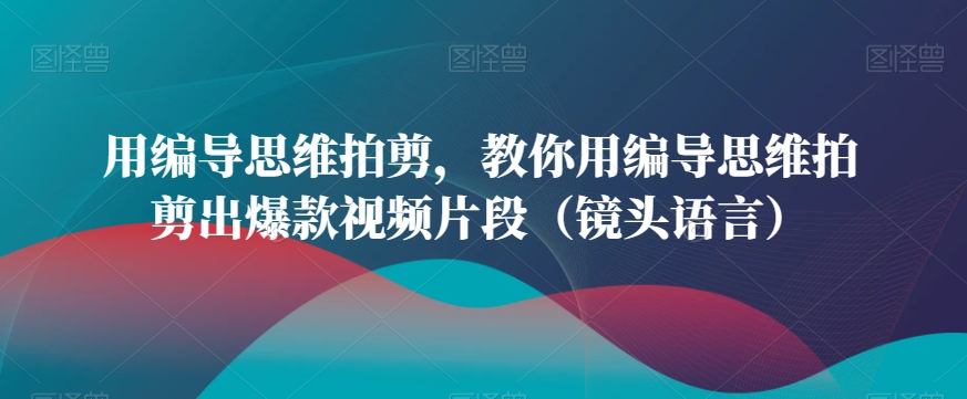 用编导思维拍剪，教你用编导思维拍剪出爆款视频片段（镜头语言）-599资源坊