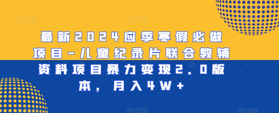 最新2024应季寒假必做项目-儿童纪录片联合教辅资料项目暴力变现2.0版本，月入4W+【揭秘】-599资源坊