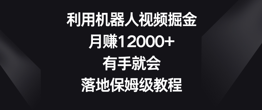利用机器人视频掘金，月赚12000+，有手就会，落地保姆级教程【揭秘】-599资源坊
