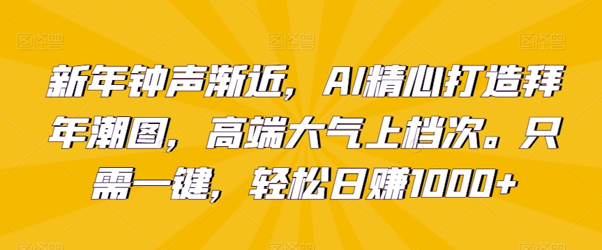 新年钟声渐近，AI精心打造拜年潮图，高端大气上档次。只需一键，轻松日赚1000+【揭秘】-599资源坊