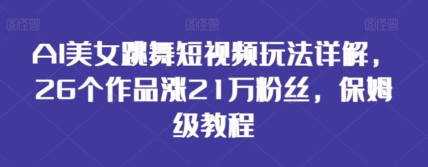 AI美女跳舞短视频玩法详解，26个作品涨21万粉丝，保姆级教程【揭秘】-599资源坊
