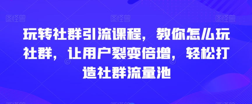 玩转社群引流课程，教你怎么玩社群，让用户裂变倍增，轻松打造社群流量池-599资源坊