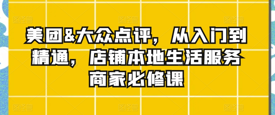 美团&大众点评，从入门到精通，店铺本地生活服务商家必修课-599资源坊