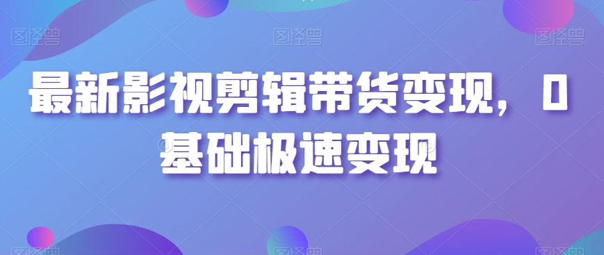 最新影视剪辑带货变现，0基础极速变现-599资源坊