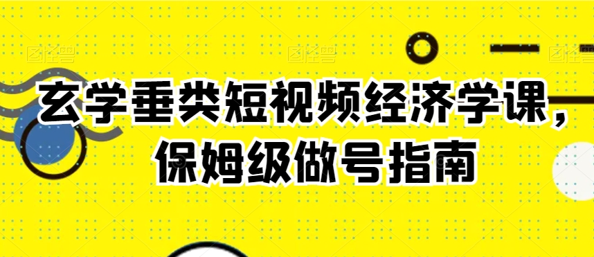 玄学垂类短视频经济学课，保姆级做号指南-599资源坊