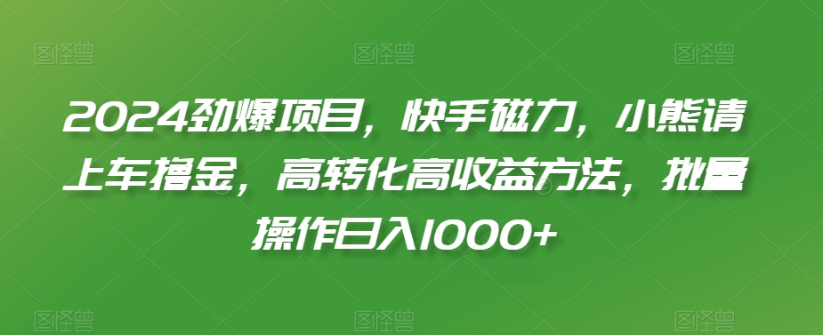 2024劲爆项目，快手磁力，小熊请上车撸金，高转化高收益方法，批量操作日入1000+【揭秘】-599资源坊