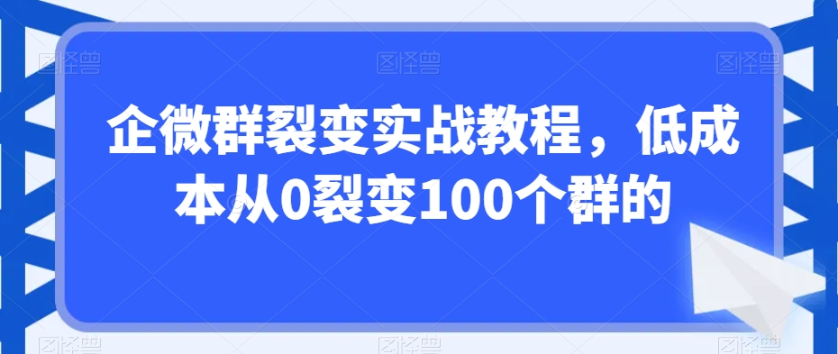 企微群裂变实战教程，低成本从0裂变100个群的-599资源坊