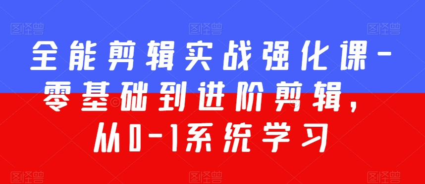 全能剪辑实战强化课-零基础到进阶剪辑，从0-1系统学习，200节课程加强版！-599资源坊