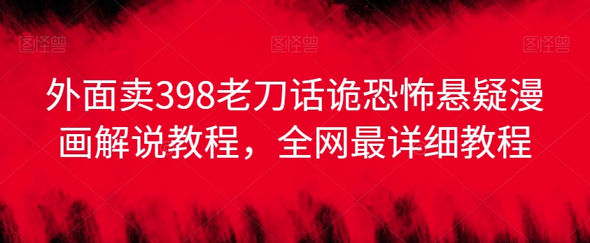 外面卖398老刀话诡恐怖悬疑漫画解说项目，全网最详细教程-599资源坊