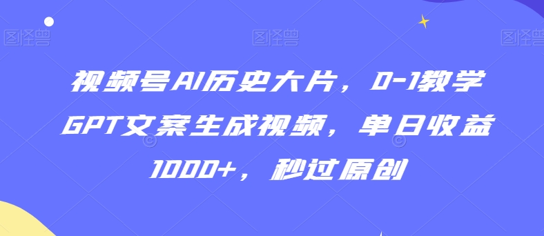 视频号AI历史大片，0-1教学GPT文案生成视频，单日收益1000+，秒过原创【揭秘】-599资源坊