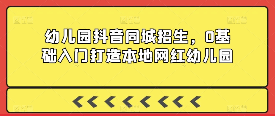 幼儿园抖音同城招生，0基础入门打造本地网红幼儿园-599资源坊