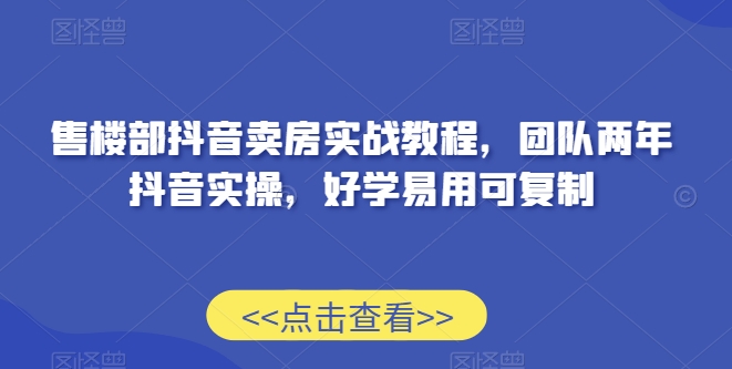 售楼部抖音卖房实战教程，团队两年抖音实操，好学易用可复制-599资源坊
