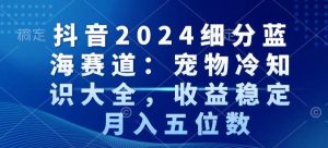 抖音2024细分蓝海赛道:宠物冷知识大全,收益稳定,月入五位数【揭秘】-599资源坊