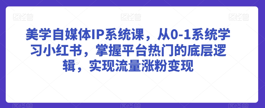 美学自媒体IP系统课，从0-1系统学习小红书，掌握平台热门的底层逻辑，实现流量涨粉变现-599资源坊