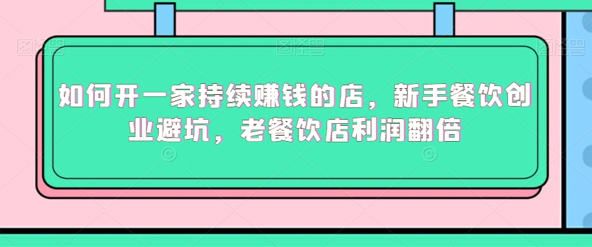 如何开一家持续赚钱的店，新手餐饮创业避坑，老餐饮店利润翻倍-599资源坊