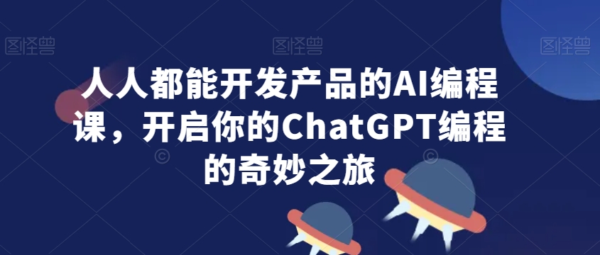 人人都能开发产品的AI编程课，开启你的ChatGPT编程的奇妙之旅-599资源坊