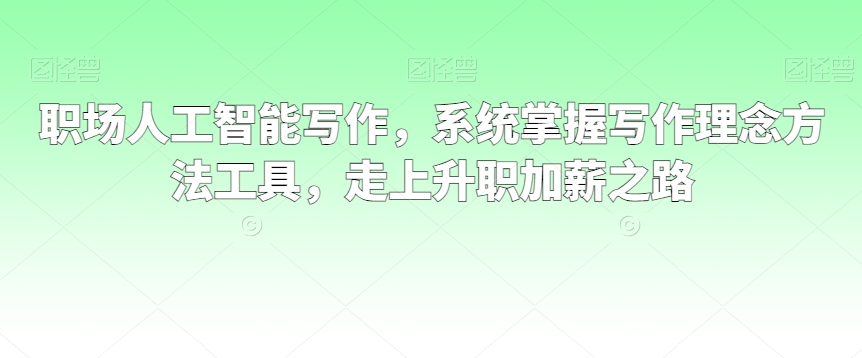 职场人工智能写作，系统掌握写作理念方法工具，走上升职加薪之路-599资源坊