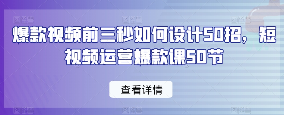 爆款视频前三秒如何设计50招，短视频运营爆款课50节-599资源坊