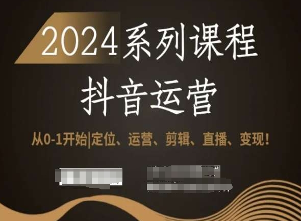 2024抖音运营全套系列课程，从0-1开始，定位、运营、剪辑、直播、变现！-599资源坊