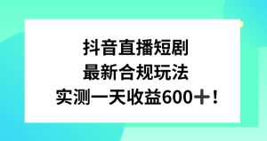 抖音直播短剧最新合规玩法,实测一天变现600+,教程+素材全解析【揭秘】-599资源坊