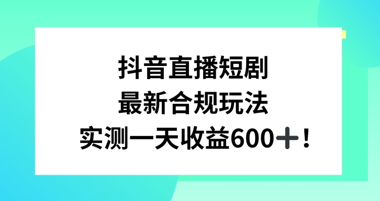 抖音直播短剧最新合规玩法，实测一天变现600+，教程+素材全解析【揭秘】-599资源坊