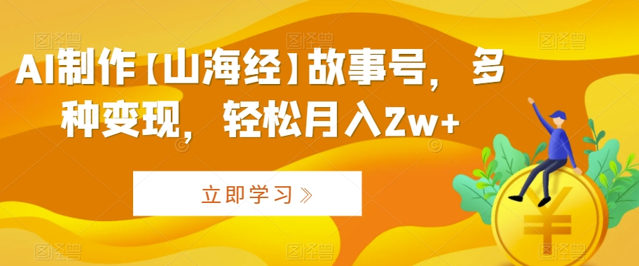 AI制作【山海经】故事号，多种变现，轻松月入2w+【揭秘】-599资源坊
