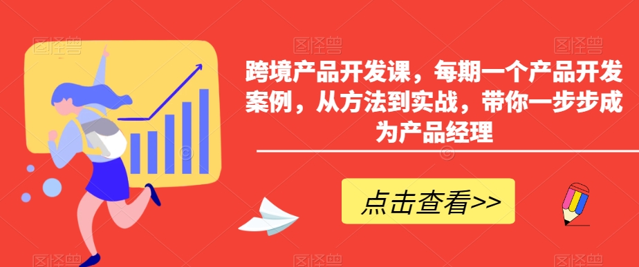 跨境产品开发课，每期一个产品开发案例，从方法到实战，带你一步步成为产品经理-599资源坊