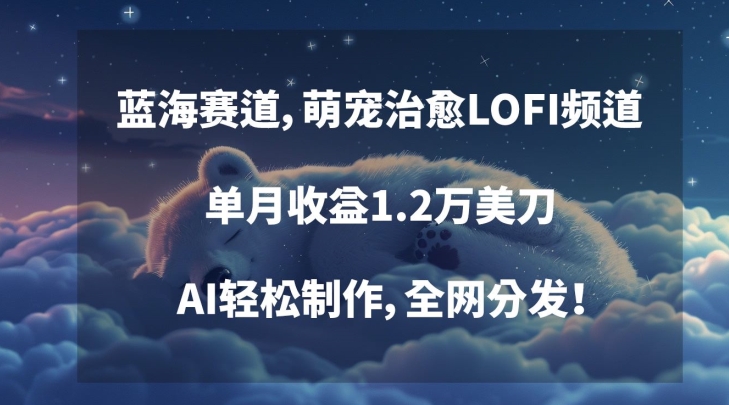 蓝海赛道，萌宠治愈LOFI频道，单月收益1.2万美刀，AI轻松制作，全网分发【揭秘】-599资源坊