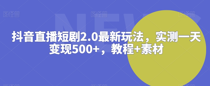 抖音直播短剧2.0最新玩法，实测一天变现500+，教程+素材【揭秘】-599资源坊