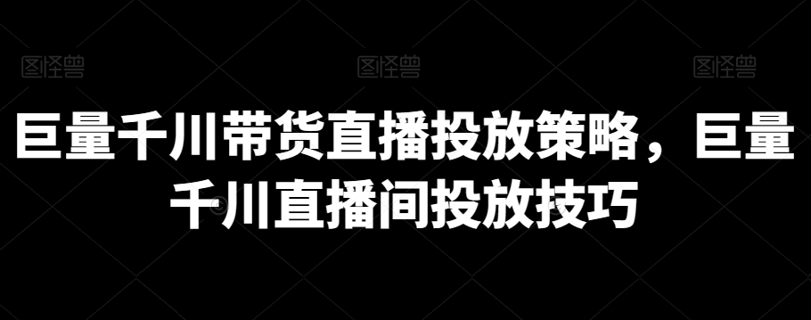 巨量千川带货直播投放策略，巨量千川直播间投放技巧-599资源坊