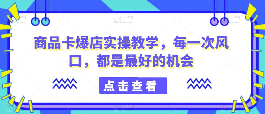商品卡爆店实操教学，每一次风口，都是最好的机会-599资源坊