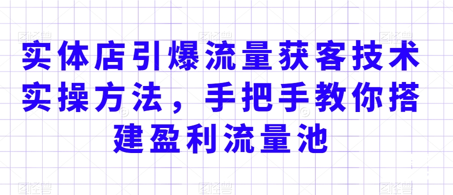 实体店引爆流量获客技术实操方法，手把手教你搭建盈利流量池，让你的生意客户裂变渠道裂变-599资源坊
