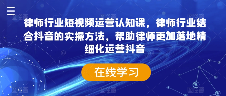 律师行业短视频运营认知课，律师行业结合抖音的实操方法，帮助律师更加落地精细化运营抖音-599资源坊
