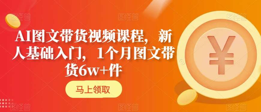 AI图文带货视频课程，新人基础入门，1个月图文带货6w+件-599资源坊