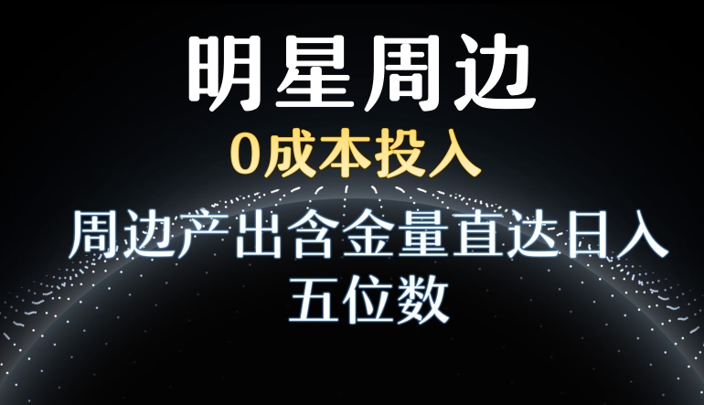 利用明星效应，0成本投入，周边产出含金量直达日入五位数【揭秘】-599资源坊