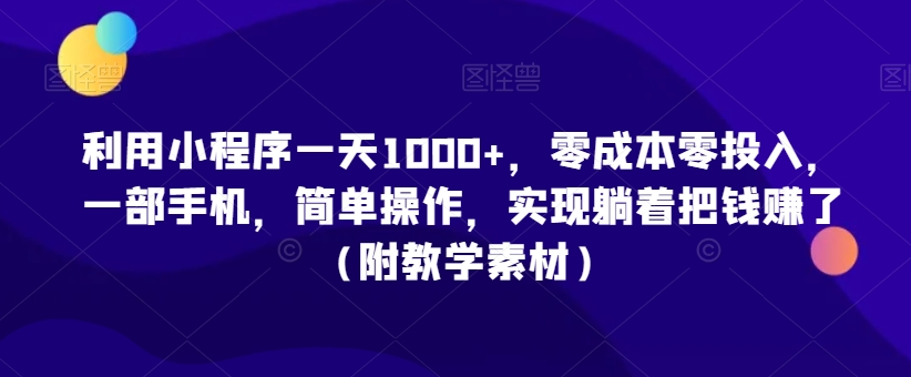 利用小程序一天1000+，零成本零投入，一部手机，简单操作，实现躺着把钱赚了（附教学素材）【揭秘】-599资源坊