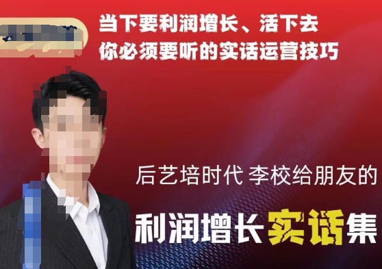 后艺培时代李校给朋友的利润增长实话集，当下要利润增长、活下去你必须要听的实话运营技巧-599资源坊