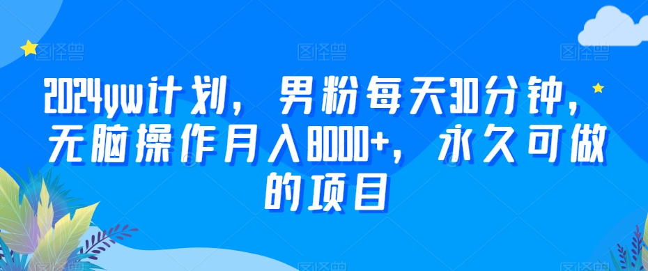 2024yw计划，男粉每天30分钟，无脑操作月入8000+，永久可做的项目【揭秘】-599资源坊