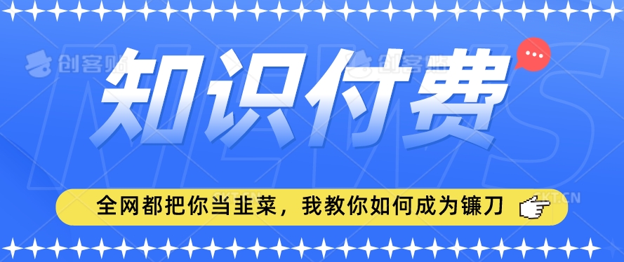 2024最新知识付费项目，小白也能轻松入局，全网都在教你做项目，我教你做镰刀【揭秘】-599资源坊