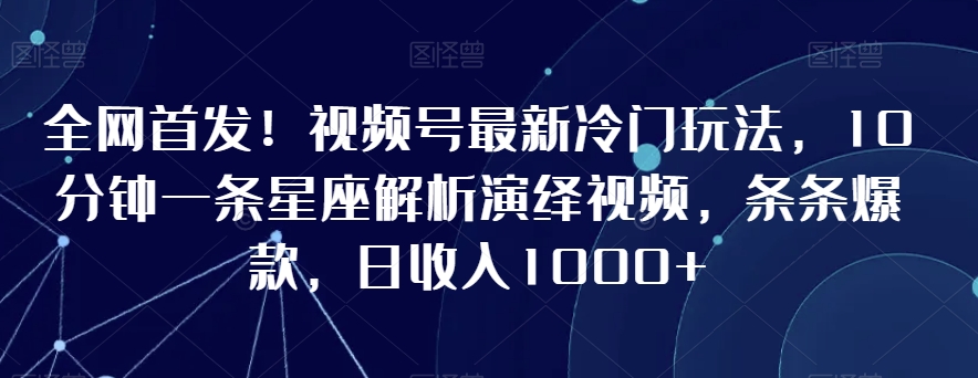 全网首发！视频号最新冷门玩法，10分钟一条星座解析演绎视频，条条爆款，日收入1000+【揭秘】-599资源坊