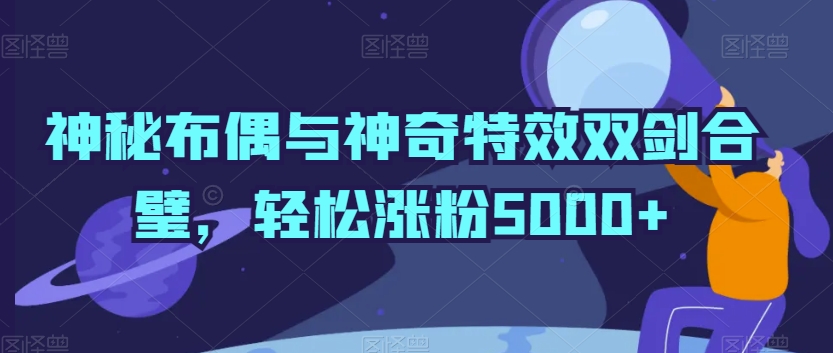 神秘布偶与神奇特效双剑合璧，轻松涨粉5000+【揭秘】-599资源坊