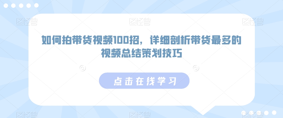 如何拍带货视频100招，详细剖析带货最多的视频总结策划技巧-599资源坊