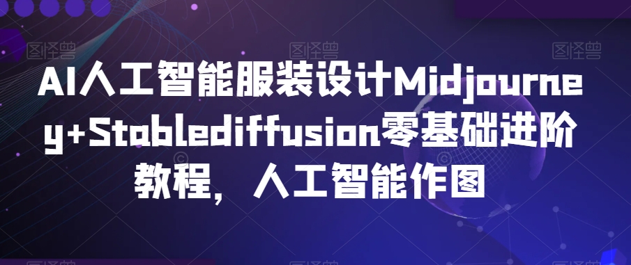 AI人工智能服装设计Midjourney+Stablediffusion零基础进阶教程，人工智能作图-599资源坊