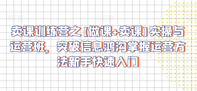 卖课训练营之【做课+卖课】实操与运营班，突破信息鸿沟掌握运营方法新手快速入门-599资源坊