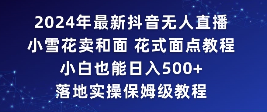2024年抖音最新无人直播小雪花卖和面、花式面点教程小白也能日入500+落地实操保姆级教程【揭秘】-599资源坊