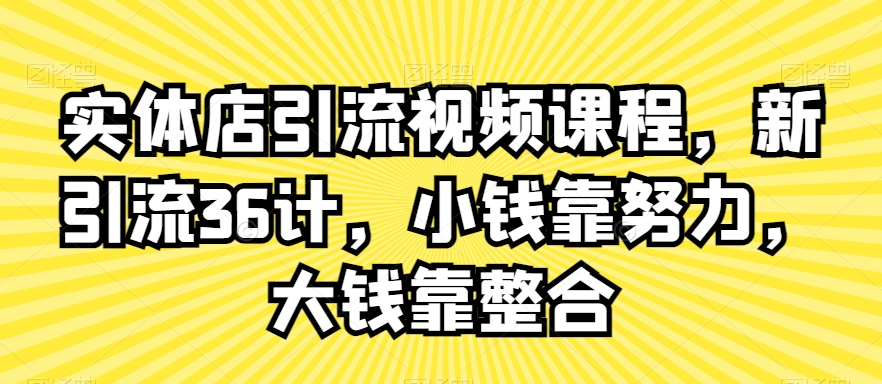 实体店引流视频课程，新引流36计，小钱靠努力，大钱靠整合-599资源坊