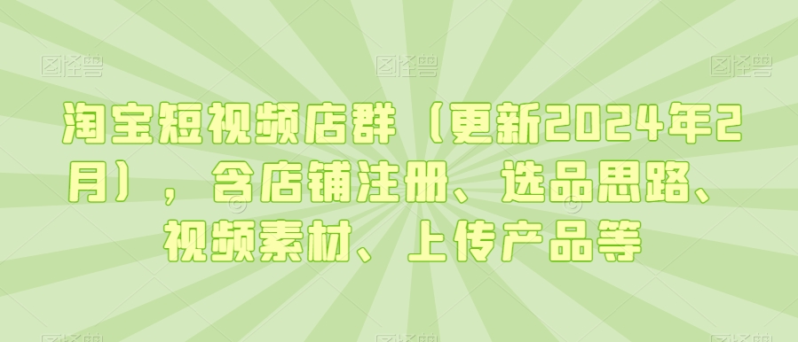 淘宝短视频店群（更新2024年2月），含店铺注册、选品思路、视频素材、上传产品等-599资源坊