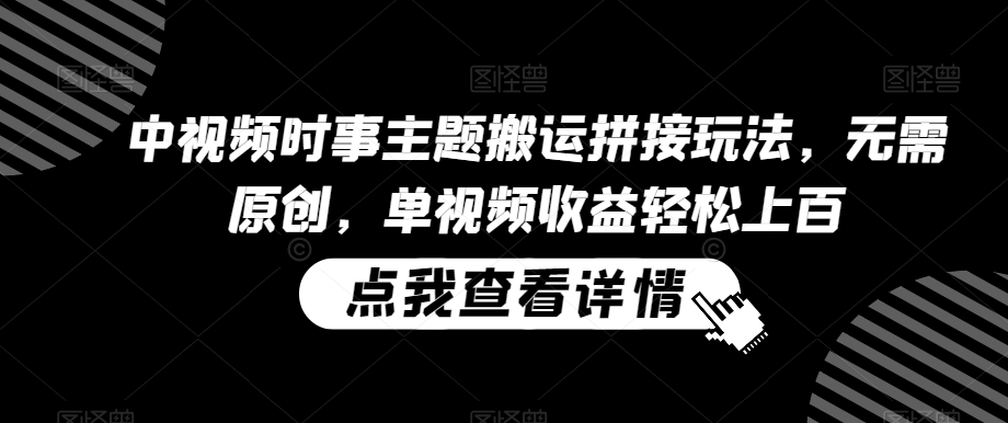 中视频时事主题搬运拼接玩法，无需原创，单视频收益轻松上百【揭秘】-599资源坊